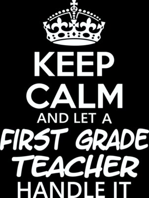 Keep Calm And Let A First Grade Teacher Handle It